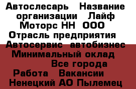 Автослесарь › Название организации ­ Лайф Моторс НН, ООО › Отрасль предприятия ­ Автосервис, автобизнес › Минимальный оклад ­ 40 000 - Все города Работа » Вакансии   . Ненецкий АО,Пылемец д.